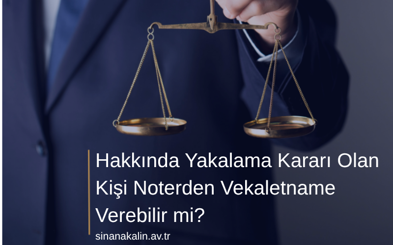 Hakkında Yakalama Kararı Olan Kişi Noterden Vekaletname Verebilir mi?