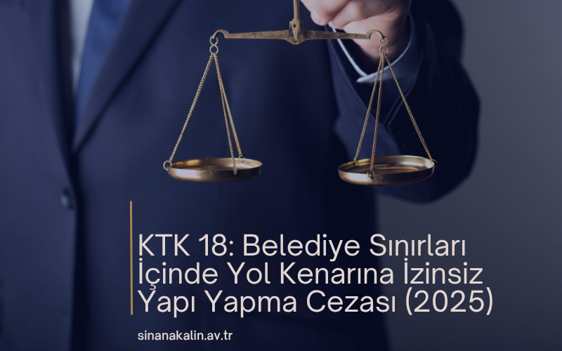KTK 18: Belediye Sınırları İçinde Yol Kenarına İzinsiz Yapı Yapma Cezası (2025)