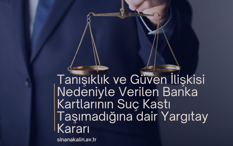 Tanışıklık ve Güven İlişkisi Nedeniyle Verilen Banka Kartlarının Suç Kastı Taşımadığına dair Yargıtay Kararı