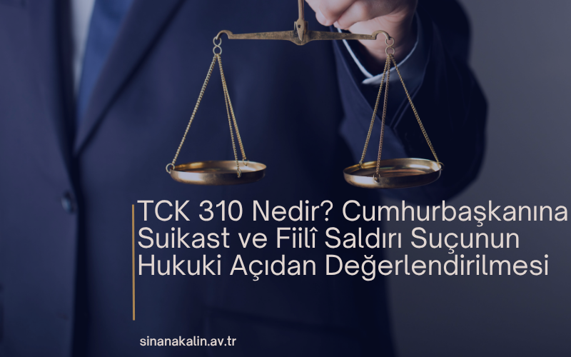 TCK 310 Nedir? Cumhurbaşkanına Suikast ve Fiilî Saldırı Suçunun Hukuki Açıdan Değerlendirilmesi