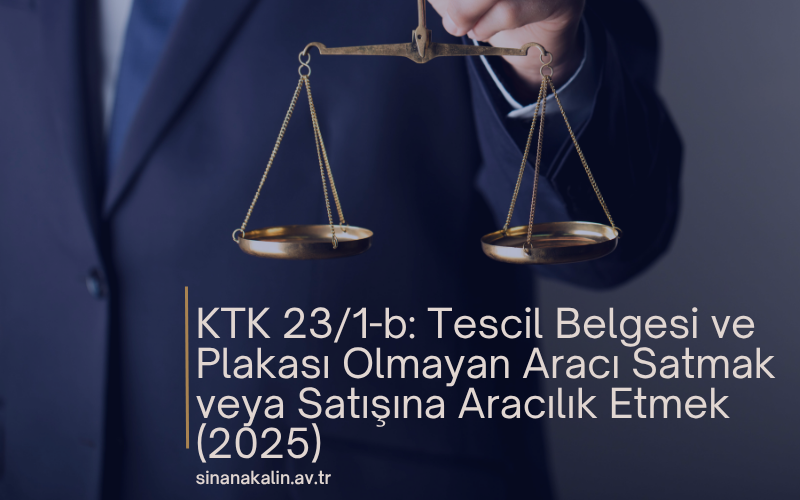 KTK 23/1-b: Tescil Belgesi ve Plakası Olmayan Aracı Satmak veya Satışına Aracılık Etmek (2025)