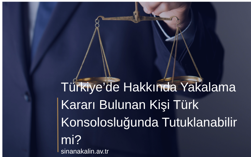 Türkiye’de Hakkında Yakalama Kararı Bulunan Kişi Türk Konsolosluğunda Tutuklanabilir mi?