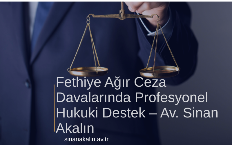 Fethiye Ağır Ceza Davalarında Profesyonel Hukuki Destek – Av. Sinan Akalın