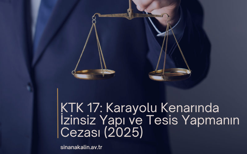KTK 17: Karayolu Kenarında İzinsiz Yapı ve Tesis Yapmanın Cezası (2025)