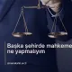 Başka Şehirde Mahkemem Var, Ne Yapmalıyım?