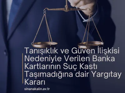 Tanışıklık ve Güven İlişkisi Nedeniyle Verilen Banka Kartlarının Suç Kastı Taşımadığına dair Yargıtay Kararı