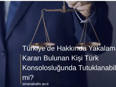 Türkiye’de Hakkında Yakalama Kararı Bulunan Kişi Türk Konsolosluğunda Tutuklanabilir mi?